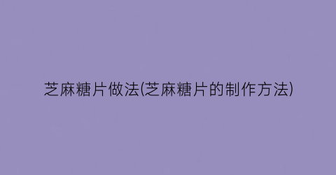 “芝麻糖片做法(芝麻糖片的制作方法)