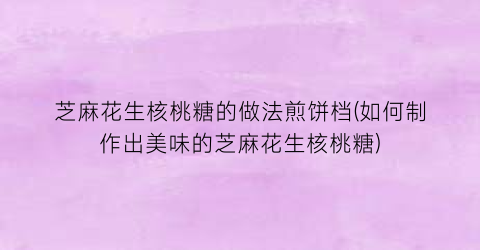 “芝麻花生核桃糖的做法煎饼档(如何制作出美味的芝麻花生核桃糖)