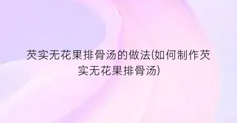 芡实无花果排骨汤的做法(如何制作芡实无花果排骨汤)