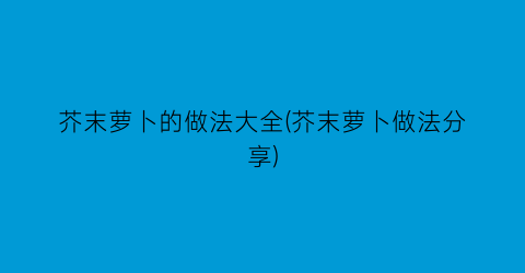 “芥末萝卜的做法大全(芥末萝卜做法分享)