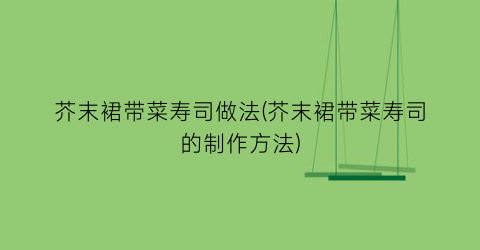 “芥末裙带菜寿司做法(芥末裙带菜寿司的制作方法)