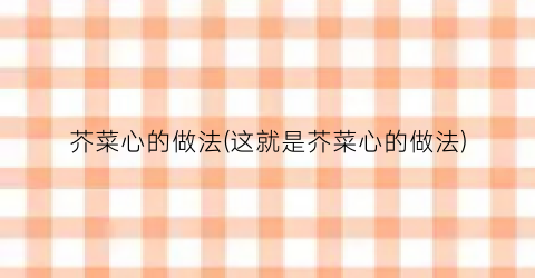 芥菜心的做法(这就是芥菜心的做法)