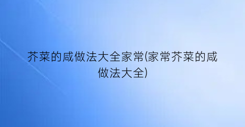 “芥菜的咸做法大全家常(家常芥菜的咸做法大全)