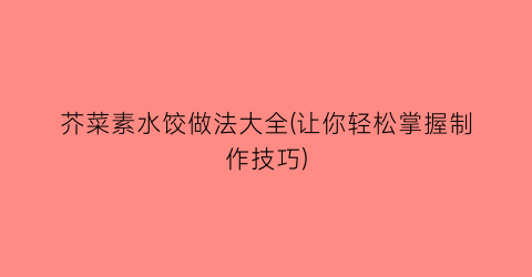 “芥菜素水饺做法大全(让你轻松掌握制作技巧)