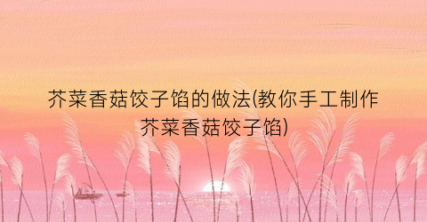 芥菜香菇饺子馅的做法(教你手工制作芥菜香菇饺子馅)