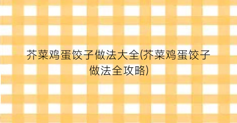 芥菜鸡蛋饺子做法大全(芥菜鸡蛋饺子做法全攻略)