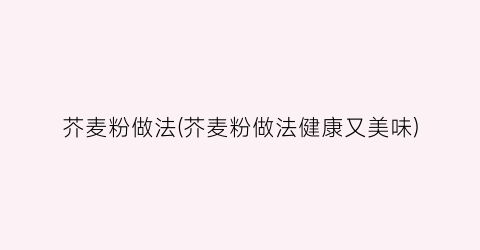 芥麦粉做法(芥麦粉做法健康又美味)