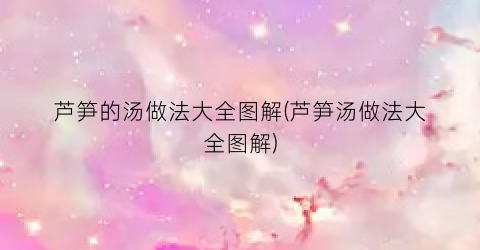 芦笋的汤做法大全图解(芦笋汤做法大全图解)