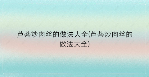 芦荟炒肉丝的做法大全(芦荟炒肉丝的做法大全)