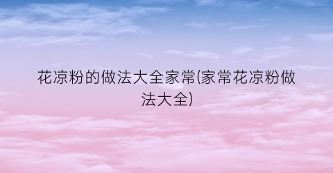 “花凉粉的做法大全家常(家常花凉粉做法大全)