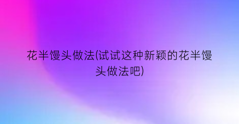花半馒头做法(试试这种新颖的花半馒头做法吧)