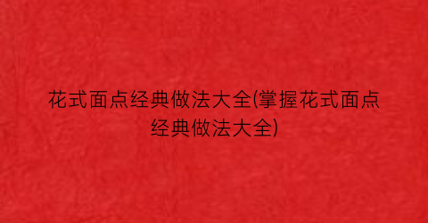 花式面点经典做法大全(掌握花式面点经典做法大全)