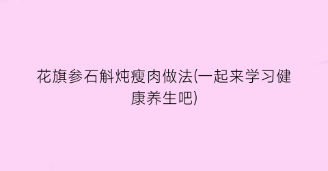 花旗参石斛炖瘦肉做法(一起来学习健康养生吧)