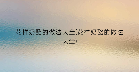 花样奶酪的做法大全(花样奶酪的做法大全)