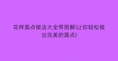 “花样面点做法大全带图解(让你轻松做出完美的面点)