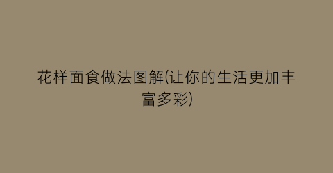 “花样面食做法图解(让你的生活更加丰富多彩)