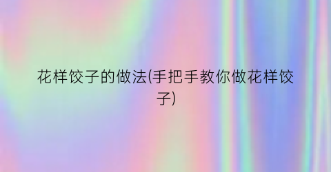 花样饺子的做法(手把手教你做花样饺子)