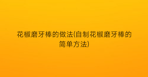 花椒磨牙棒的做法(自制花椒磨牙棒的简单方法)