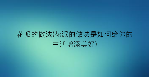 花派的做法(花派的做法是如何给你的生活增添美好)