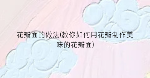 “花瓣面的做法(教你如何用花瓣制作美味的花瓣面)