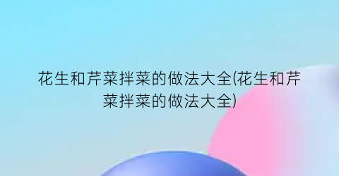 花生和芹菜拌菜的做法大全(花生和芹菜拌菜的做法大全)
