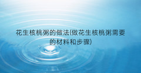 花生核桃粥的做法(做花生核桃粥需要的材料和步骤)