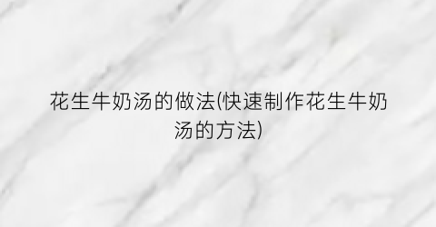 花生牛奶汤的做法(快速制作花生牛奶汤的方法)
