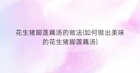 花生猪脚莲藕汤的做法(如何做出美味的花生猪脚莲藕汤)