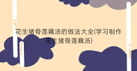 花生猪骨莲藕汤的做法大全(学习制作花生猪骨莲藕汤)