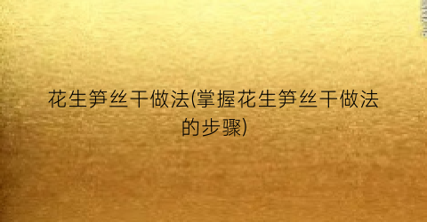 花生笋丝干做法(掌握花生笋丝干做法的步骤)
