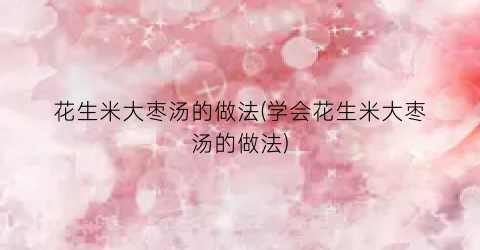 “花生米大枣汤的做法(学会花生米大枣汤的做法)