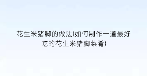花生米猪脚的做法(如何制作一道最好吃的花生米猪脚菜肴)