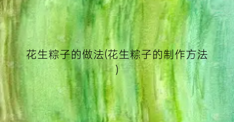 花生粽子的做法(花生粽子的制作方法)