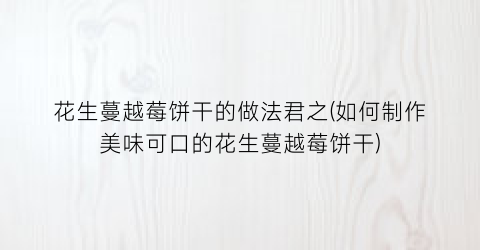 花生蔓越莓饼干的做法君之(如何制作美味可口的花生蔓越莓饼干)