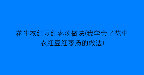 花生衣红豆红枣汤做法(我学会了花生衣红豆红枣汤的做法)