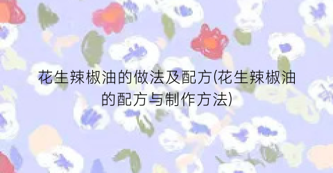 花生辣椒油的做法及配方(花生辣椒油的配方与制作方法)