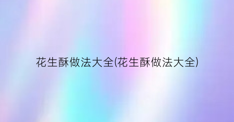 花生酥做法大全(花生酥做法大全)