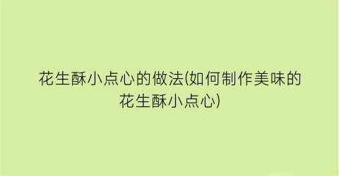 花生酥小点心的做法(如何制作美味的花生酥小点心)