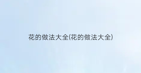 花的做法大全(花的做法大全)