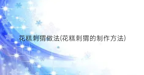 花糕刺猬做法(花糕刺猬的制作方法)