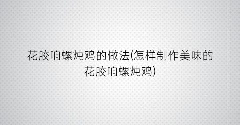 花胶响螺炖鸡的做法(怎样制作美味的花胶响螺炖鸡)