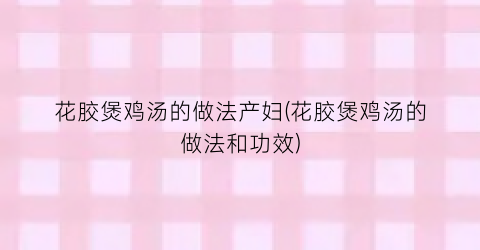 “花胶煲鸡汤的做法产妇(花胶煲鸡汤的做法和功效)