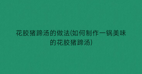 “花胶猪蹄汤的做法(如何制作一锅美味的花胶猪蹄汤)