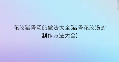 花胶猪骨汤的做法大全(猪骨花胶汤的制作方法大全)