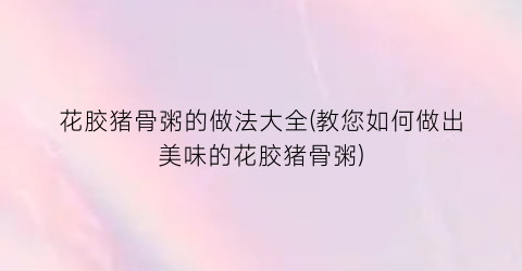花胶猪骨粥的做法大全(教您如何做出美味的花胶猪骨粥)