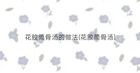 花胶筒骨汤的做法(花胶筒骨汤)