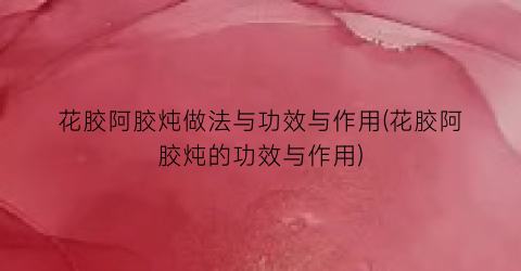 花胶阿胶炖做法与功效与作用(花胶阿胶炖的功效与作用)
