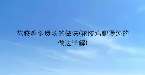 “花胶鸡腿煲汤的做法(花胶鸡腿煲汤的做法详解)