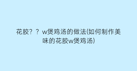 花胶？？w煲鸡汤的做法(如何制作美味的花胶w煲鸡汤)