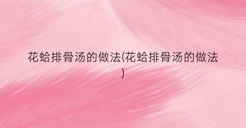花蛤排骨汤的做法(花蛤排骨汤的做法)